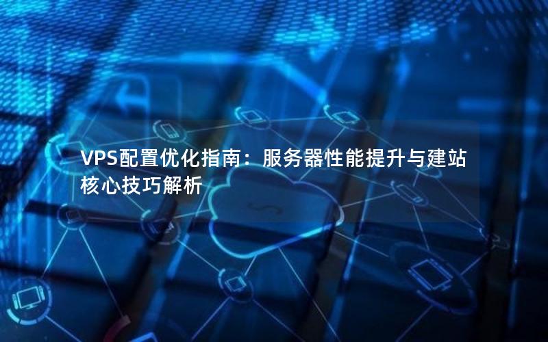 VPS配置优化指南：服务器性能提升与建站核心技巧解析