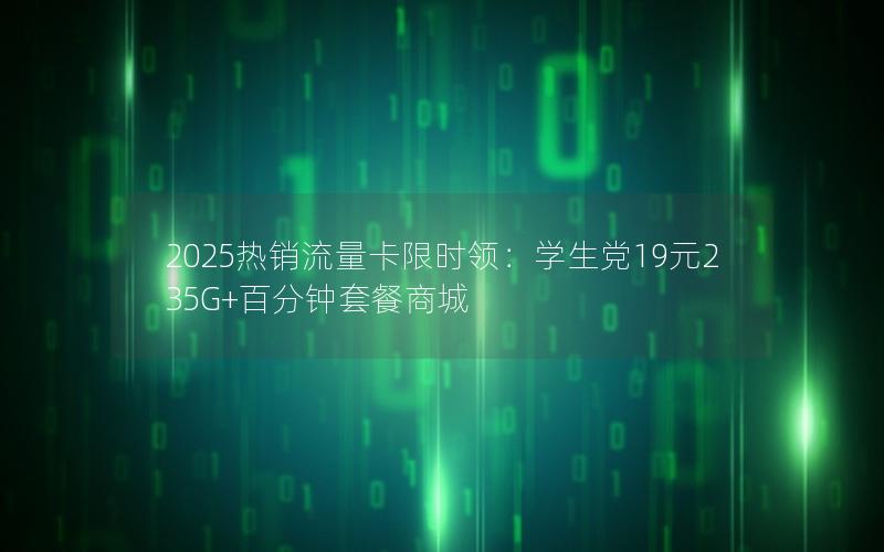 2025热销流量卡限时领：学生党19元235G+百分钟套餐商城