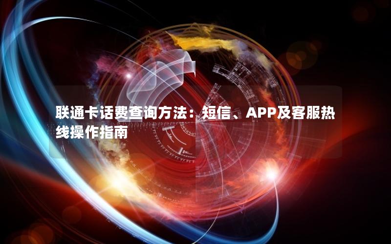 联通卡话费查询方法：短信、APP及客服热线操作指南