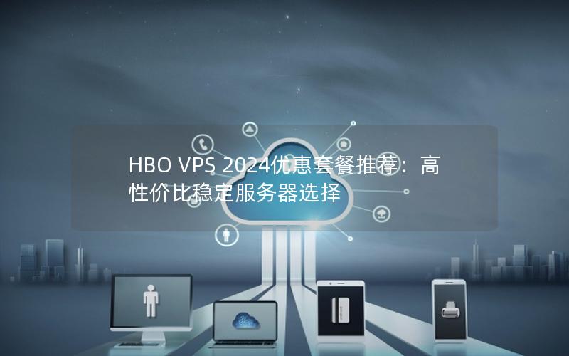 HBO VPS 2024优惠套餐推荐：高性价比稳定服务器选择