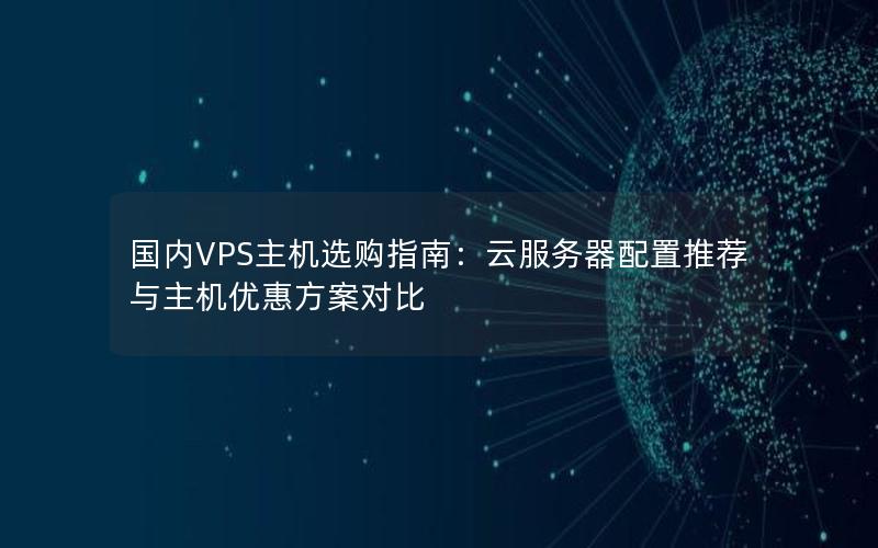 国内VPS主机选购指南：云服务器配置推荐与主机优惠方案对比