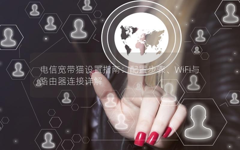 电信宽带猫设置指南：配置步骤、WiFi与路由器连接详解