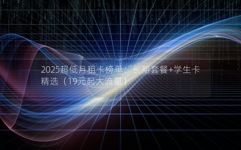 2025超低月租卡榜单：长期套餐+学生卡精选（19元起大流量）