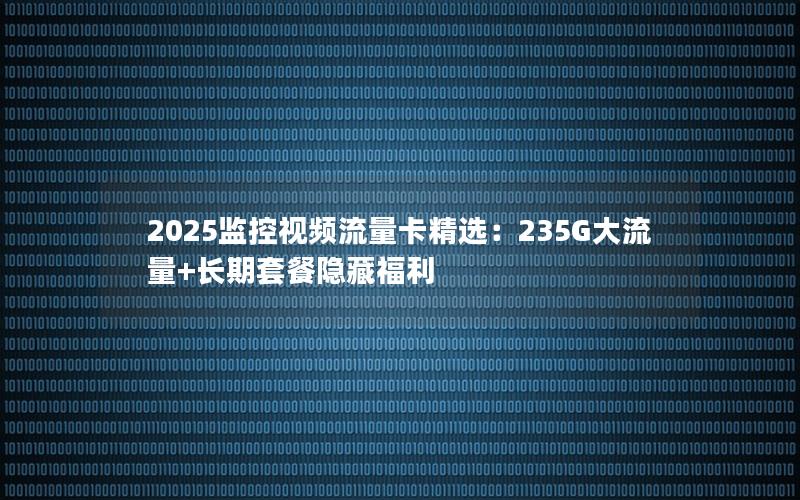 2025监控视频流量卡精选：235G大流量+长期套餐隐藏福利