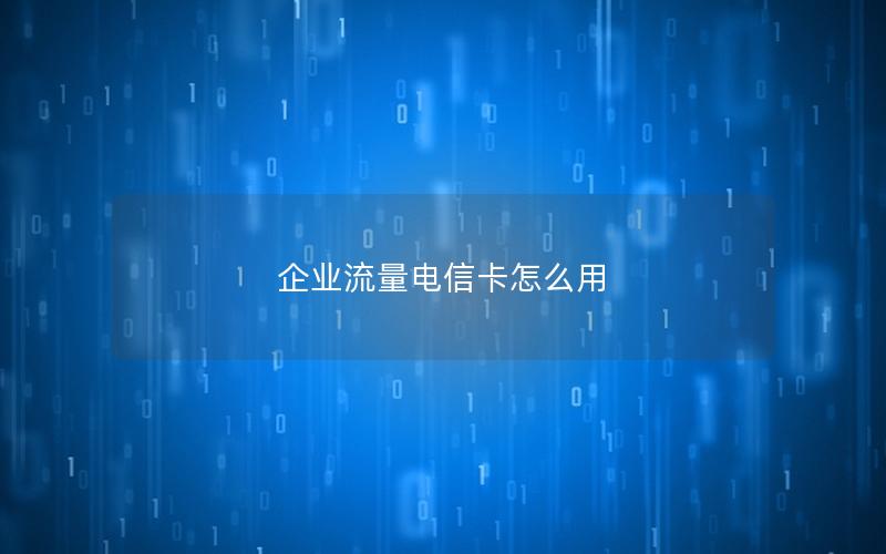 企业流量电信卡怎么用