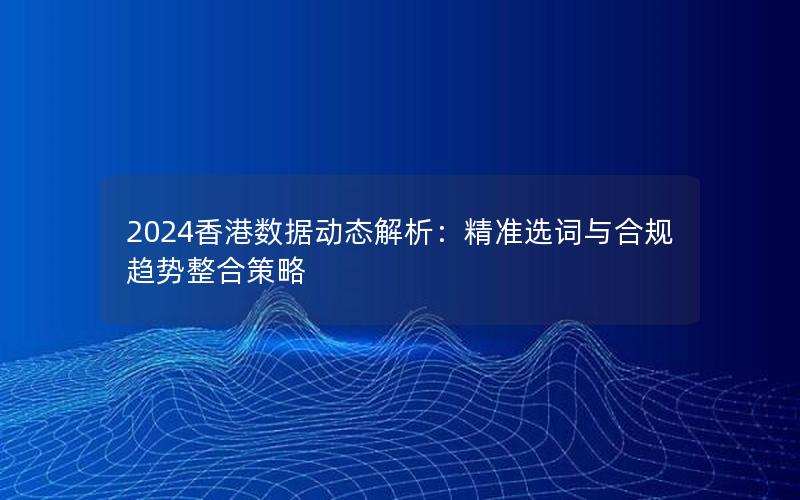 2024香港数据动态解析：精准选词与合规趋势整合策略