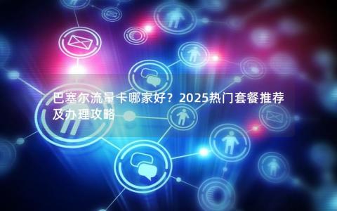 巴塞尔流量卡哪家好？2025热门套餐推荐及办理攻略