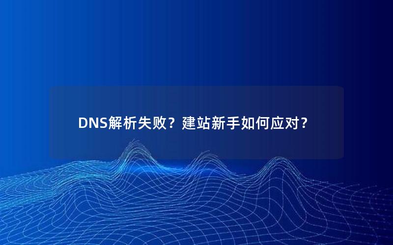 DNS解析失败？建站新手如何应对？