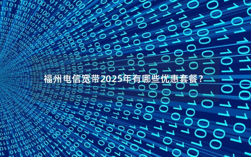 福州电信宽带2025年有哪些优惠套餐？