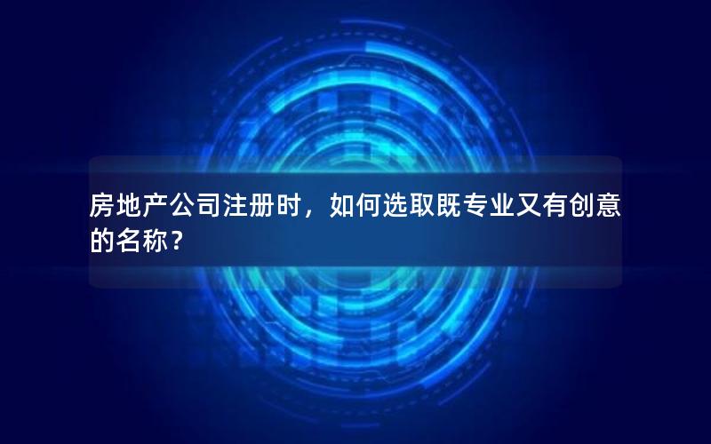 房地产公司注册时，如何选取既专业又有创意的名称？