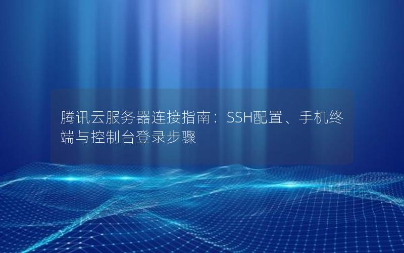 腾讯云服务器连接指南：SSH配置、手机终端与控制台登录步骤