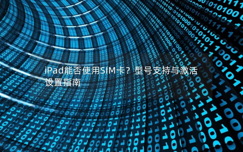 iPad能否使用SIM卡？型号支持与激活设置指南