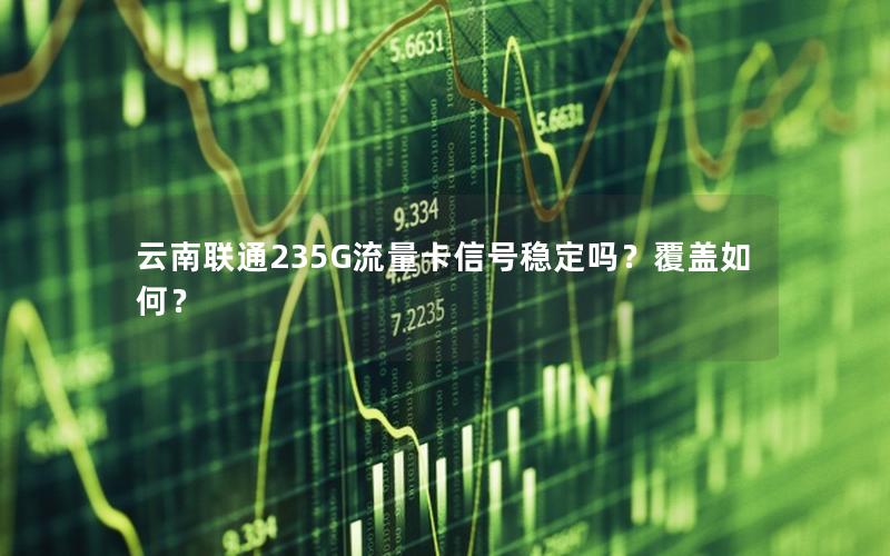 云南联通235G流量卡信号稳定吗？覆盖如何？