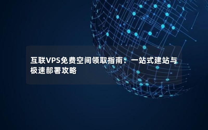 互联VPS免费空间领取指南：一站式建站与极速部署攻略