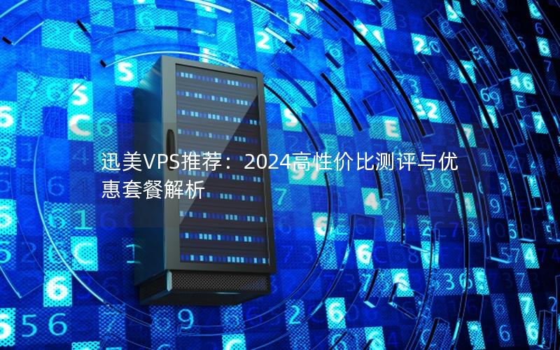 迅美VPS推荐：2024高性价比测评与优惠套餐解析