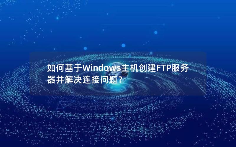 如何基于Windows主机创建FTP服务器并解决连接问题？