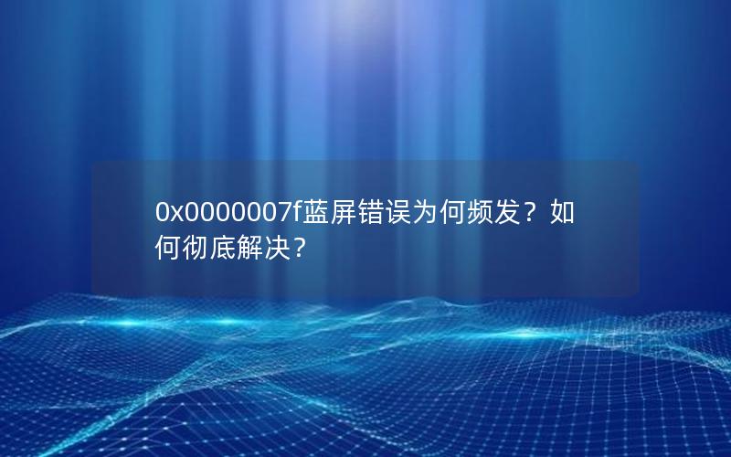 0x0000007f蓝屏错误为何频发？如何彻底解决？