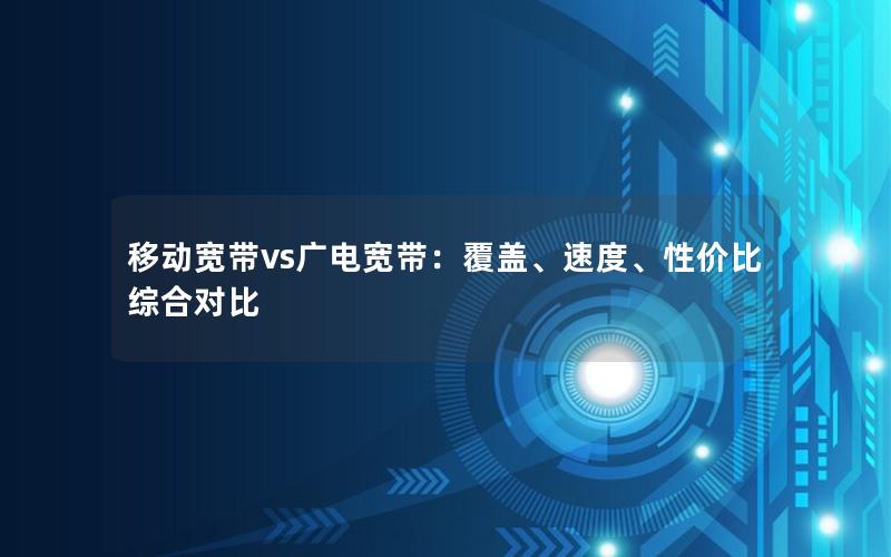 移动宽带vs广电宽带：覆盖、速度、性价比综合对比