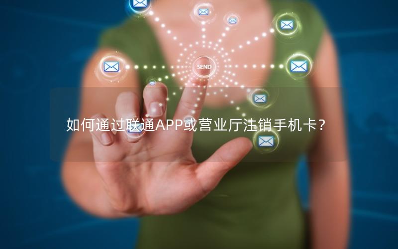 如何通过联通APP或营业厅注销手机卡？