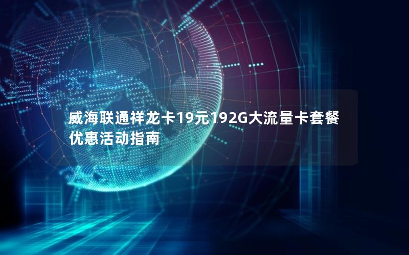 威海联通祥龙卡19元192G大流量卡套餐优惠活动指南