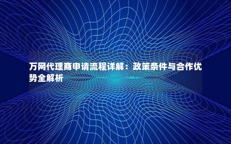 万网代理商申请流程详解：政策条件与合作优势全解析