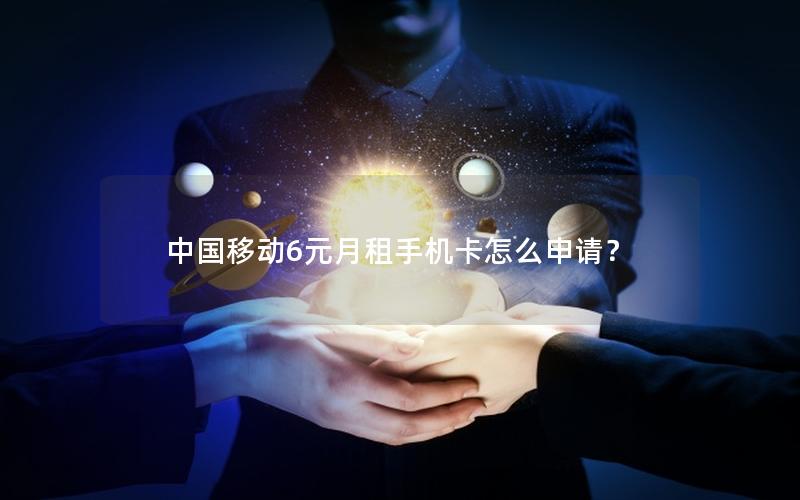 中国移动6元月租手机卡怎么申请？