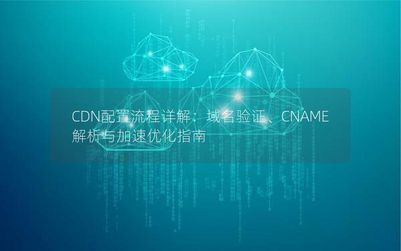 CDN配置流程详解：域名验证、CNAME解析与加速优化指南