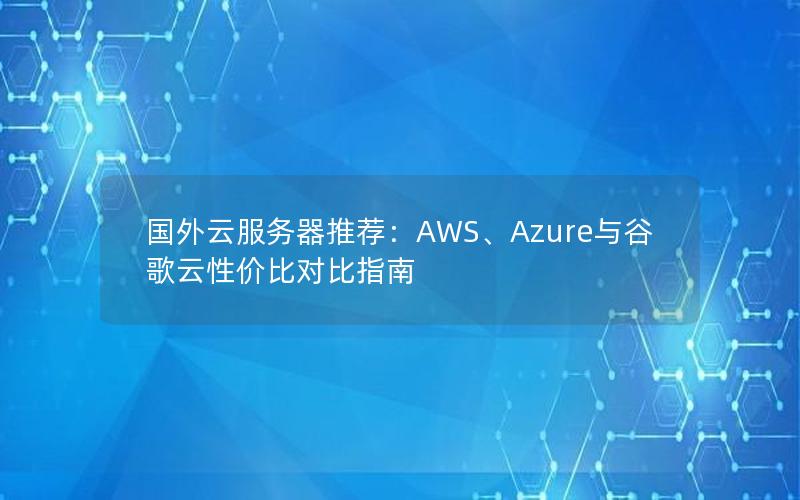 国外云服务器推荐：AWS、Azure与谷歌云性价比对比指南