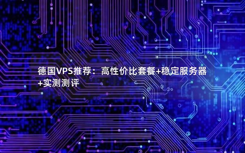 德国VPS推荐：高性价比套餐+稳定服务器+实测测评