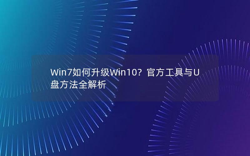 Win7如何升级Win10？官方工具与U盘方法全解析