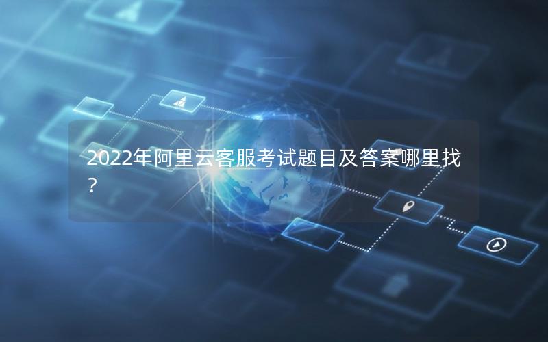 2022年阿里云客服考试题目及答案哪里找？