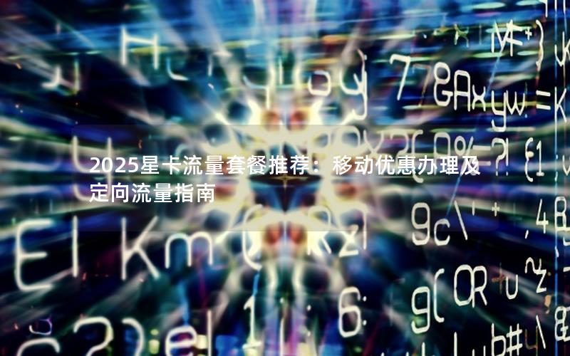 2025星卡流量套餐推荐：移动优惠办理及定向流量指南