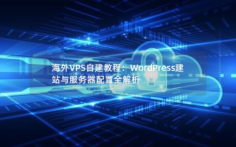 海外VPS自建教程：WordPress建站与服务器配置全解析