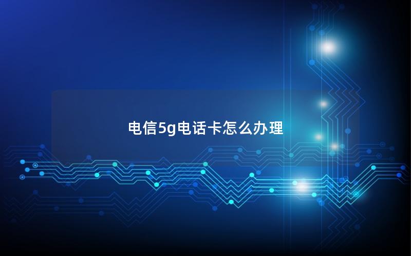 电信5g电话卡怎么办理