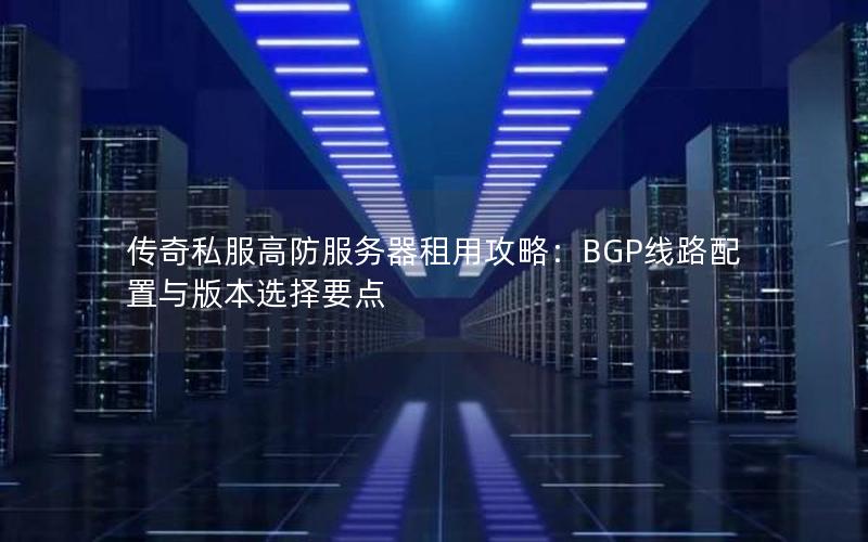 传奇私服高防服务器租用攻略：BGP线路配置与版本选择要点