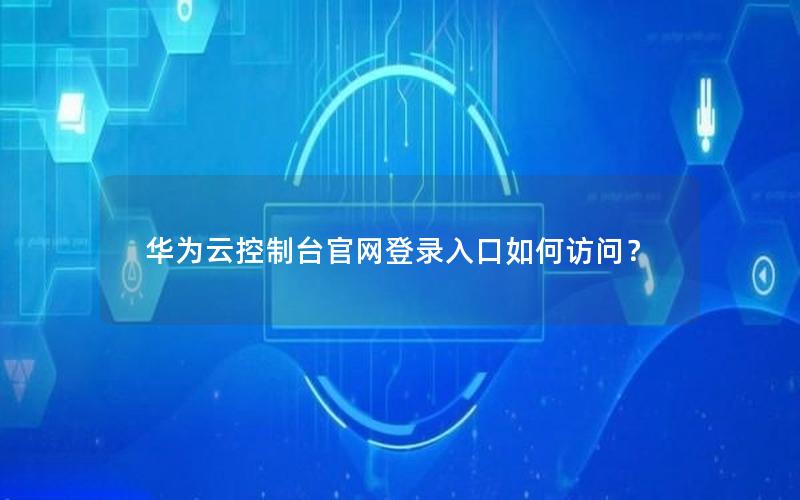 华为云控制台官网登录入口如何访问？