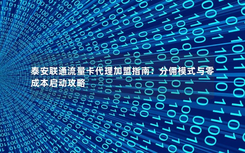 泰安联通流量卡代理加盟指南：分佣模式与零成本启动攻略