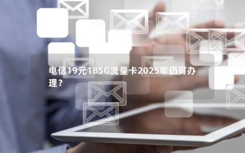 电信19元185G流量卡2025年仍可办理？