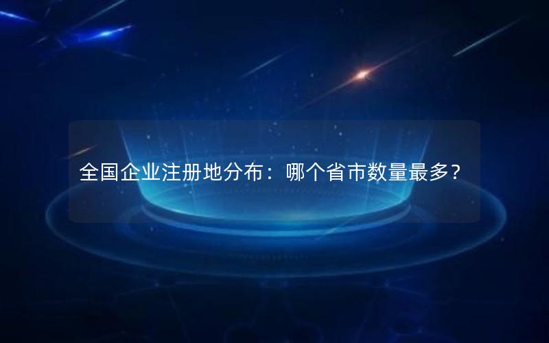 全国企业注册地分布：哪个省市数量最多？