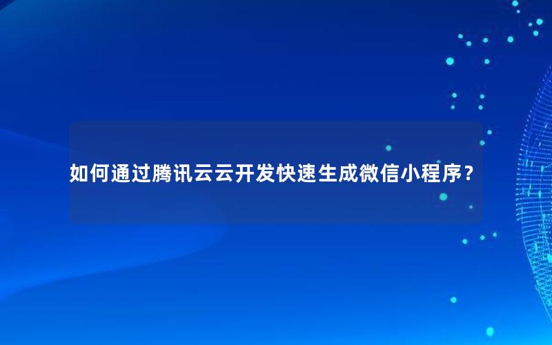 如何通过腾讯云云开发快速生成微信小程序？