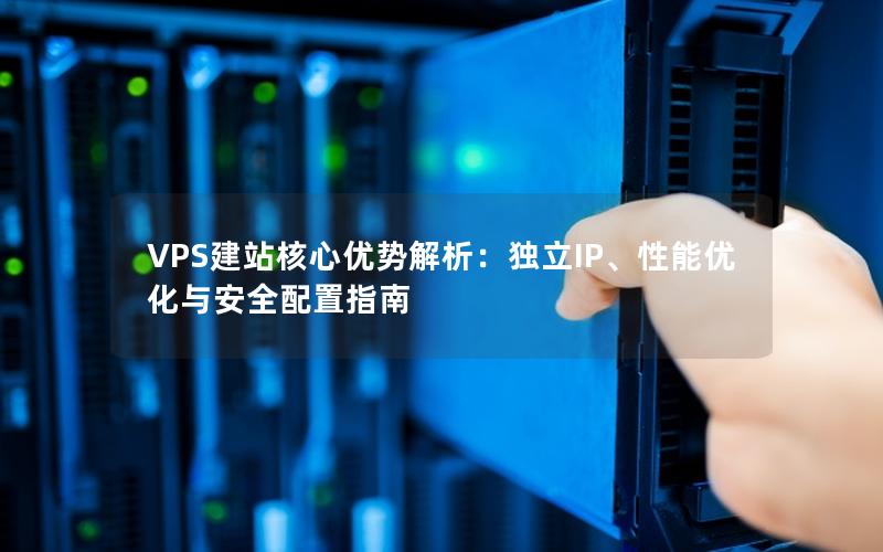 VPS建站核心优势解析：独立IP、性能优化与安全配置指南