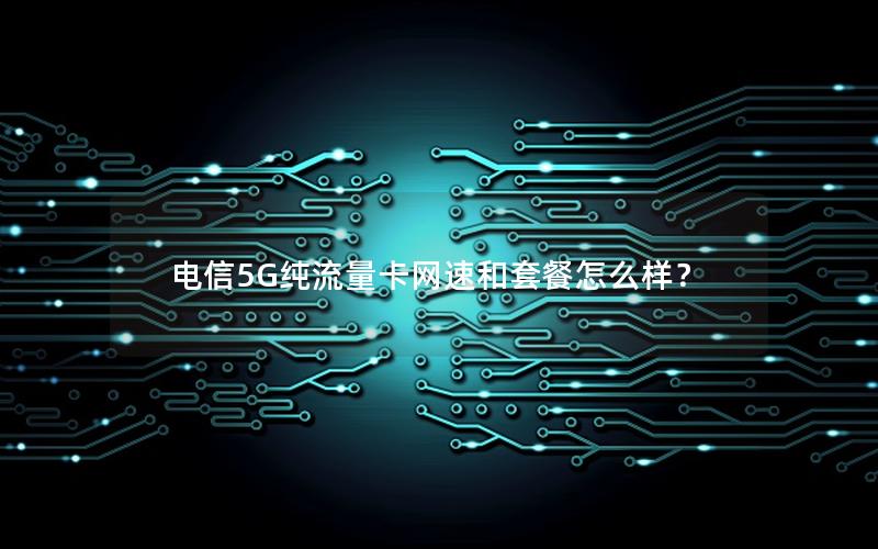 电信5G纯流量卡网速和套餐怎么样？