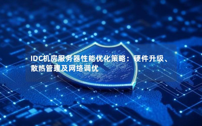 IDC机房服务器性能优化策略：硬件升级、散热管理及网络调优