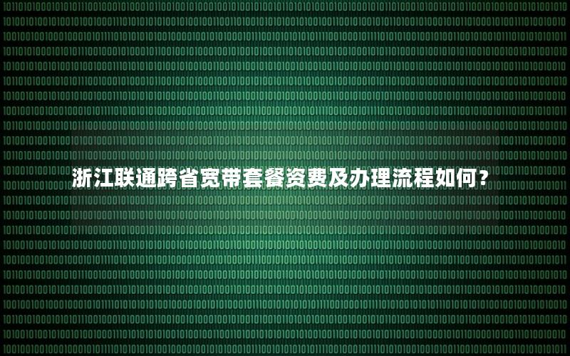 浙江联通跨省宽带套餐资费及办理流程如何？