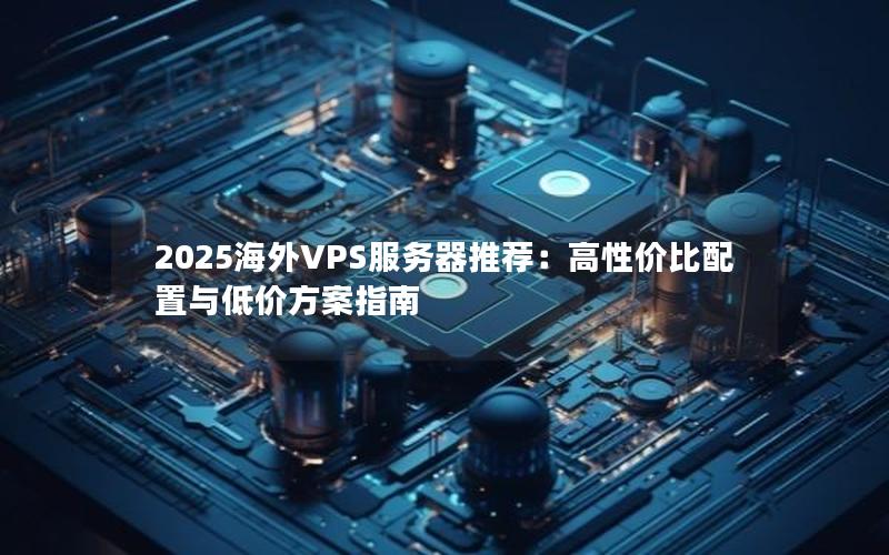 2025海外VPS服务器推荐：高性价比配置与低价方案指南