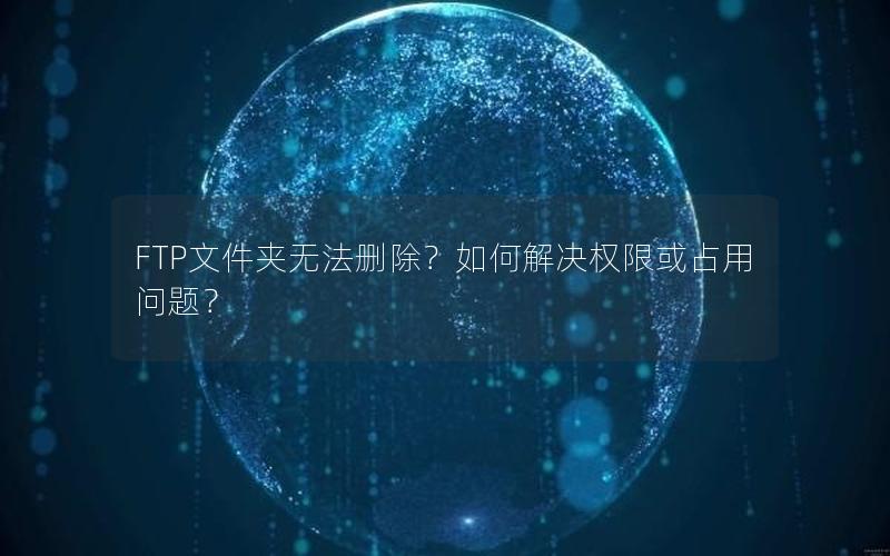 FTP文件夹无法删除？如何解决权限或占用问题？