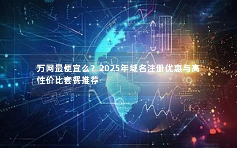 万网最便宜么？2025年域名注册优惠与高性价比套餐推荐