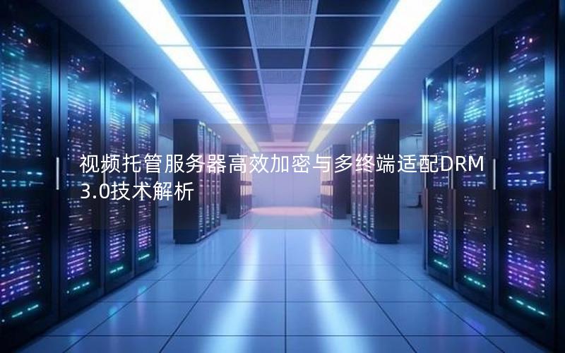 视频托管服务器高效加密与多终端适配DRM3.0技术解析