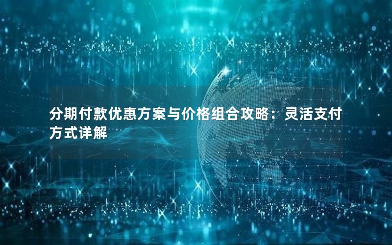 分期付款优惠方案与价格组合攻略：灵活支付方式详解