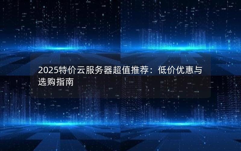 2025特价云服务器超值推荐：低价优惠与选购指南